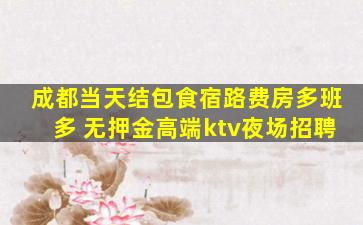 成都当天结包食宿路费房多班多 无押金高端ktv夜场招聘